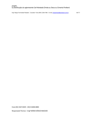 Fone (92) 3347-8339 – (92) 9.8284-8083
Responsável Técnico – Engº MÁRIO SÉRGIO MACEDO
projeto.
b) Distribuição do aglomerante Cal Hidratada Úmida ou Seca ou Cimento Portland.
Engº Sérgio Fuhrmeister Roessler – Consultor Fone (5591) 3244-1964 – E-mail enegenharia@ecolopavi.com.br 36/117
 