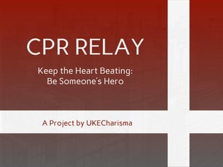 CPR RELAY
Keep the Heart Beating:
Be Someone’s Hero
A Project by UKECharisma
 