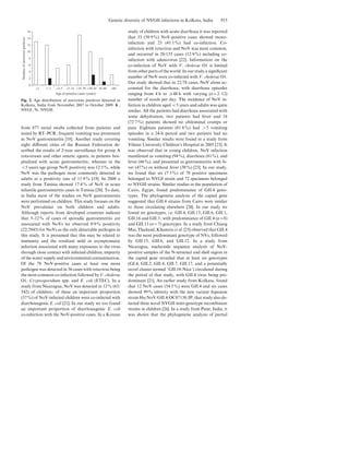 from 877 rectal swabs collected from patients and
tested by RT–PCR; frequent vomiting was prominent
in NoV gastroenteritis [18]. Another study covering
eight diﬀerent cities of the Russian Federation de-
scribed the results of 2-year surveillance for group A
rotaviruses and other enteric agents, in patients hos-
pitalized with acute gastroenteritis; whereas in the
<5 years age group NoV positivity was 12.5%, while
NoV was the pathogen most commonly detected in
adults at a positivity rate of 11.9% [19]. In 2008 a
study from Tunisia showed 17.4% of NoV in acute
infantile gastroenteritis cases in Tunisia [20]. To date,
in India most of the studies on NoV gastroenteritis
were performed on children. This study focuses on the
NoV prevalence on both children and adults.
Although reports from developed countries indicate
that 5–12% of cases of sporadic gastroenteritis are
associated with NoVs we observed 0.9% positivity
(22/2945) for NoVs as the only detectable pathogen in
this study. It is presumed that this may be related to
immunity and the resultant mild or asymptomatic
infection associated with many exposures to the virus
through close contact with infected children, impurity
of the water supply and environmental contamination.
Of the 78 NoV-positive cases at least one more
pathogen was detected in 56 cases with rotavirus being
the most common co-infection followed by V. cholerae
O1, Cryptosporidium spp. and E. coli (ETEC). In a
study from Nicaragua, NoV was detected in 12% (65/
542) of children; of these an important proportion
(57%) of NoV-infected children were co-infected with
diarrhoeagenic E. coli [21]. In our study we too found
an important proportion of diarrhoeagenic E. coli
co-infection with the NoV-positive cases. In a Korean
study of children with acute diarrhoea it was reported
that 33 (58.9%) NoV-positive cases showed mono-
infection and 23 (41.1%) had co-infection. Co-
infection with rotavirus and NoV was most common,
and occurred in 20/155 cases (12.9%) including co-
infection with adenovirus [22]. Information on the
co-infection of NoV with V. cholerae O1 is limited
from other parts of the world. In our study a signiﬁcant
number of NoV were co-infected with V. cholerae O1.
Our study showed that in 22/78 cases, NoV alone ac-
counted for the diarrhoea, with diarrhoea episodes
ranging from 4 h to o48 h with varying (n=2–12)
number of stools per day. The incidence of NoV in-
fection in children aged <5 years and adults was quite
similar. All the patients had diarrhoea associated with
some dehydration, two patients had fever and 16
(72.7%) patients showed no abdominal cramps or
pain. Eighteen patients (81.8%) had >5 vomiting
episodes in a 24-h period and two patients had no
vomiting. Similar results were found in a study from
Vilnius University Children’s Hospital in 2005 [23]. It
was observed that in young children, NoV infection
manifested as vomiting (94%), diarrhoea (81%), and
fever (66%), and presented as gastroenteritis with fe-
ver (47%) or without fever (30%) [23]. In our study,
we found that six (7.3%) of 78 positive specimens
belonged to NVGI strain and 72 specimens belonged
to NVGII strains. Similar studies in the population of
Cairo, Egypt, found predominance of GII.4 geno-
types. The phylogenetic analysis of the capsid gene
suggested that GII.4 strains from Cairo were similar
to those circulating elsewhere [24]. In our study we
found six genotypes, i.e. GII.4, GII.13, GII.6, GII.1,
GII.16 and GII.3; with predominance of GII.4 (n=8)
and GII.13 (n=7) genotypes. In a study from Chiang
Mai, Thailand, Khamrin et al. [25] observed that GII.4
was the most predominant genotype of NVs, followed
by GII.15, GII.6, and GII.12. In a study from
Nicaragua, nucleotide sequence analysis of NoV-
positive samples of the N-terminal and shell region in
the capsid gene revealed that at least six genotypes
(GI.4, GII.2, GII.4, GII.7, GII.17, and a potentially
novel cluster termed ‘GII.18-Nica’) circulated during
the period of that study, with GII.4 virus being pre-
dominant [21]. An earlier study from Kolkata, found
that 12 NoV cases (54.5%) were GII.4 and six cases
showed 99% identity with the new variant Japanese
strain Hu/NoV/GII.4/OC07138/JP, that study also de-
tected three novel NVGII inter-genotype recombinant
strains in children [26]. In a study from Pune, India, it
was shown that the phylogenetic analysis of partial
0
2
4
6
8
10
12
14
16
Numberofnoroviruspositives
<1 >2–51–2 >5–14 >14–30 >30–45 45–60 >60
Age of positive cases (years)
Fig. 2. Age distribution of norovirus positives detected in
Kolkata, India from November 2007 to October 2009. & ,
NVGI; %, NVGII.
Genetic diversity of NVGII infections in Kolkata, India 915
 