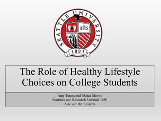 The Role of Healthy Lifestyle
Choices on College Students
Amy Teresa and Matea Mamic
Statistics and Research Methods 3050
Advisor: Dr. Spinetta
 