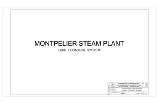 MONTPELIER STEAM PLANT
DRAFT CONTROL SYSTEM
ADIRONDACK COMBUSTION TECH.
4488 DUANESBURG ROAD, DUANESBURG, NY 12056
PH: (518) 357-4488 FAX: (518) 357-2698
SCALE
NONE
DATE
8/1/2013
DRAWN
TCW
CHECKED
-
APPROVED
-
TITLE
MONTPELIER STEAM PLANT
DRAFT CONTROL SYSTEM
SO#
DWG. NO.
1056-E1 (PAGE 1 OF 6) REV. B
-
REVISIONS
INITIALRELEASEB
 