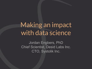 Making an impact
with data science
Jordan Engbers, PhD
Chief Scientist, Desid Labs Inc.
CTO, Systolik Inc.
 