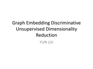 Graph Embedding Discriminative
Unsupervised Dimensionality
Reduction
YUN LIU
 