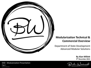 Page 1
BW-OPS-DEL-FRMV20130412
DSD - Modularization Presentation
Modularization Technical &
Commercial Overview
Department of State Development
Advanced Modular Solutions
By Alan Millett
9th December 2015
 