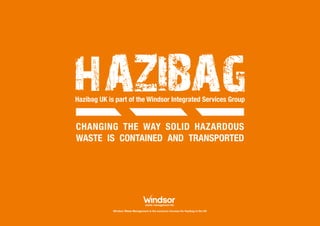 Windsor Waste Management is the exclusive licensee for Hazibag in the UK
Hazibag UK is part of the Windsor Integrated Services Group
Changing the way solid hazardous
waste is contained and transported
 