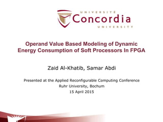 Operand Value Based Modeling of Dynamic
Energy Consumption of Soft Processors In FPGA
Zaid Al-Khatib, Samar Abdi
Presented at the Applied Reconfigurable Computing Conference
Ruhr University, Bochum
15 April 2015
 