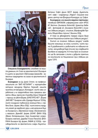 1/251/2016 5
Приз
Специални благодарности изказваме на наши-
те домакини от Съюз на архитектите в България
в лицето на архитект Светлозара Шаханова - за-
местник председател на съюза на архитектите в
България.
Благодарим на Ди Джей Стоян; на професио-
налистите от “ВИП КЕТЪРИНГ” с корпоративен
кетъринг мениджър Мартин Георгиев; нашите
приятели от фондация „Конкордия“, които сами из-
работиха и ни предоставиха тези прекрасни аро-
матни свещи; eдноличен търговец Борис Найденов
– парници за цветя Фирма „БУКЕТИТЕ.НЕТ“ „Фирма
„БИО МЕТ“ винарска изба „Eдоардо Миролио” ЕООД,
които осигуриха първокласна селекция бели и чер-
вени вина; фирма „Жоси ООД”, чиито млечни проду-
кти могат да задоволят дори и най-капризния вкус
на българския и европейския пазар; Свинекомплекс
и магазини „Враново“; фирма „БОНИ“; ФИАЛ ООД
(Франс Интернационал; Агро Алимантер) лозаро-
винарски комплекс „Даробас” в село Песнопой; ФЛО-
РИНА България АД; фирма „РАВИК Д“ ЕООД - про-
изводителите на фантастични сладки вкусотии;
Ботаник Софт Дринк БЕСТ; фирма „Букетите.
нет“; кафе – сладкарници „Неделя“; Социален мла-
дежки център към Фондация Конкордия, гр. София.
Благодарим и на нашите медийни партньори:
телевизия ЕВРОКОМ; информационен сайт КРОС
БГ; вестник „Българско войнство” (Димитър Бебе-
нов – фотограф от „Българско войнство”); списа-
ние „Човешки ресурси“, списание „Еврофондове Про-
екти Обществени поръчки“; Валкони ООД.
И така за дванадесета поредна година беше
връчен Националния златен приз „Човешки ресурси”.
Екипът на списание „Човешки ресурси” очаква
вашите номинации за онези личности, чийто при-
нос в управлението и развитието на човешкия ка-
питал, заслужава да бъде отличен при следващото
връчване на наградите. А в този брой на списание-
то ще Ви запознаем с опита и добрите практики
на носителите на Националния приз „Човешки ре-
сурси” 2015.
 