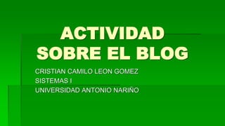 ACTIVIDAD
SOBRE EL BLOG
CRISTIAN CAMILO LEON GOMEZ
SISTEMAS I
UNIVERSIDAD ANTONIO NARIÑO
 