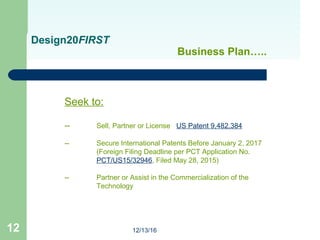 12/13/1612
Design20FIRST
Business Plan…..
Seek to:
-- Sell, Partner or License US Patent 9,482,384
-- Secure International...