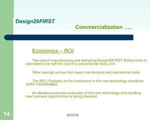 12/13/1614
Design20FIRST
Commercialization …..
Economics – ROI
The cost of manufacturing and delivering Design20FIRST Rota...