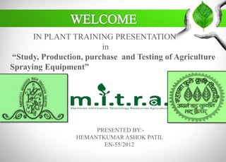 IN PLANT TRAINING PRESENTATION
in
“Study, Production, purchase and Testing of Agriculture
Spraying Equipment”
PRESENTED BY:-
HEMANTKUMAR ASHOK PATIL
EN-55/2012
 