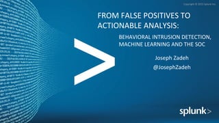 Copyright	
  ©	
  2015	
  Splunk	
  Inc.	
  
BEHAVIORAL	
  INTRUSION	
  DETECTION,	
  
MACHINE	
  LEARNING	
  AND	
  THE	
  SOC	
  
	
  
Joseph	
  Zadeh	
  
@JosephZadeh	
  
FROM	
  FALSE	
  POSITIVES	
  TO	
  
ACTIONABLE	
  ANALYSIS:	
  	
  
	
  
 
