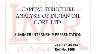 CAPITAL STRUCTURE
ANALYSIS OF INDIAN OIL
CORP. LTD.
SUMMER INTERNSHIP PRESENTATION
Zeeshan Ali Khan
Roll No. 1809
 