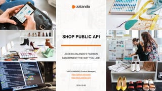 SHOP PUBLIC API
ACCESS ZALANDO’S FASHION
ASSORTMENT THE WAY YOU LIKE!
UWE KAMINSKI (Product Manager)
https://github.com/jukey
https://tech.zalando.com
2016-10-06
 