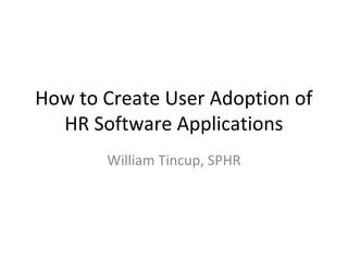 How to Create User Adoption of
HR Software Applications
William Tincup, SPHR
 