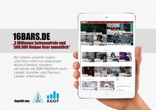 „3 Millionen Seitenaufrufe und
500.000 Unique User monatlich“
Geprüft von:
16BARS.DE
Wir bieten unseren Usern
und Fans nicht nur exklusiven
Musik-Content, sondern
vernetzen als B2B-Plattform auch
Labels, Künstler und Opinion
Leader miteinander.
 