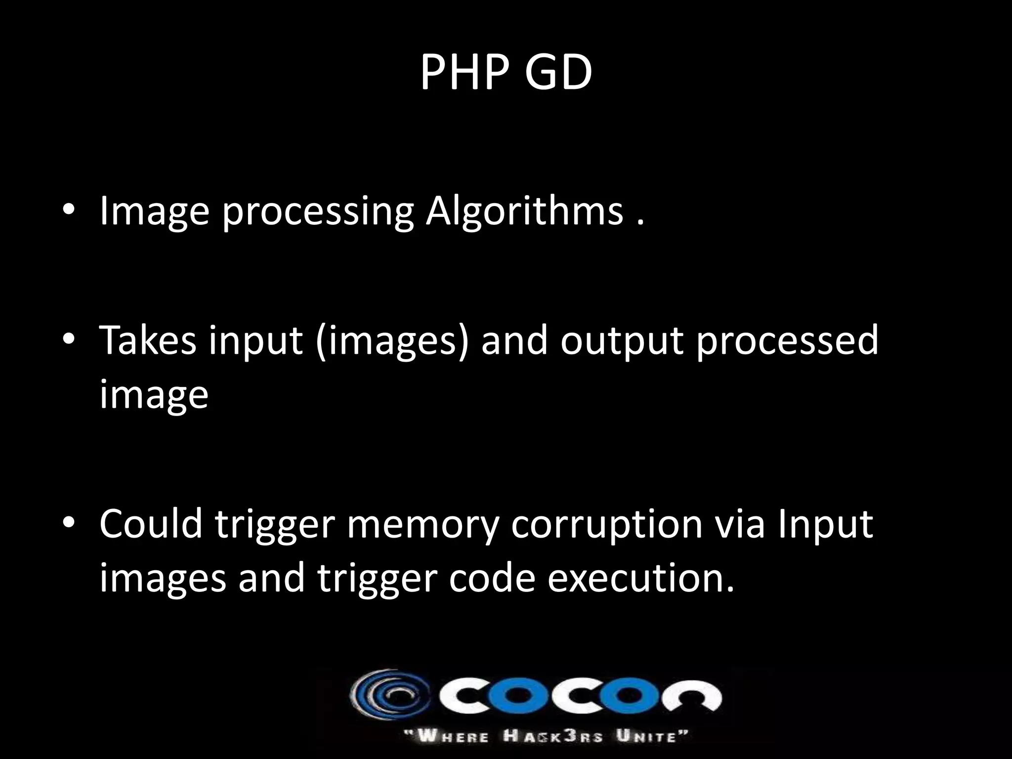 PHP GD

• Image processing Algorithms .

• Takes input (images) and output processed
  image

• Could trigger memory corruption via Input
  images and trigger code execution.
 