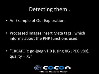 Detecting them .
• An Example of Our Exploration .

• Processed Images insert Meta tags , which
  informs about the PHP functions used.

• “CREATOR: gd-jpeg v1.0 (using IJG JPEG v80),
  quality = 75”
 