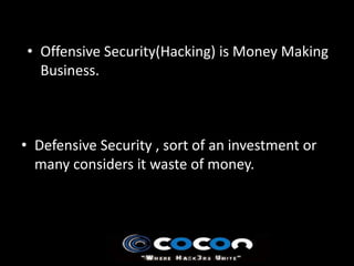 • Offensive Security(Hacking) is Money Making
  Business.



• Defensive Security , sort of an investment or
  many considers it waste of money.
 