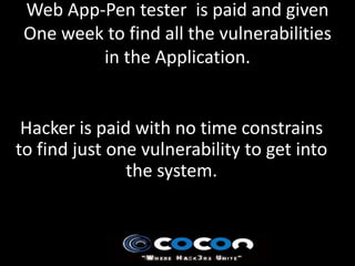 Web App-Pen tester is paid and given
 One week to find all the vulnerabilities
         in the Application.


 Hacker is paid with no time constrains
to find just one vulnerability to get into
               the system.
 