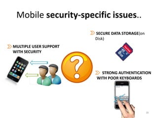 Mobile security-specific issues..
                        SECURE DATA STORAGE(on
                        Disk)
MULTIPLE USER SUPPORT
WITH SECURITY



                          STRONG AUTHENTICATION
                        WITH POOR KEYBOARDS




                                                 18
 