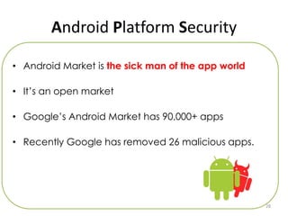 Android Platform Security

• Android Market is the sick man of the app world

• It’s an open market

• Google’s Android Market has 90,000+ apps

• Recently Google has removed 26 malicious apps.




                                                    28
 