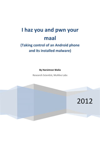 I haz you and pwn your
         maal
(Taking control of an Android phone
     and its installed malware)



            By Harsimran Walia

       Research Scientist, McAfee Labs




                                         2012
 