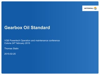 Gearbox Oil Standard
VGB Powertech Operation and maintenance conference
Colone 24th february 2015
Thomas Stalin
2015-02-20
 