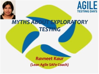 MYTHS ABOUT EXPLORATORY
TESTING
Ravneet Kaur
(Lean Agile SAFe Coach)
 