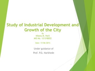Study of Industrial Development and
Growth of the City
By
Niketa M. Patil
MIS No. 121318022
Date- 17/06/2015
Under guidance of
Prof. P.G. Narkhede
1
 
