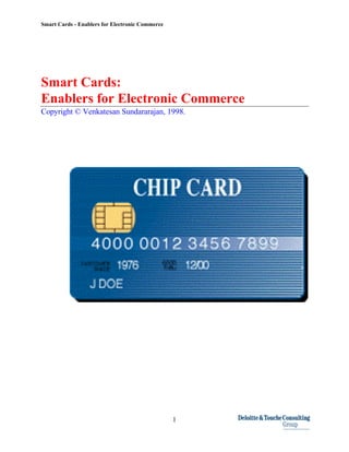 Smart Cards - Enablers for Electronic Commerce
1
Smart Cards:
Enablers for Electronic Commerce
Copyright © Venkatesan Sundararajan, 1998.
 