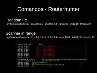 Comandos - Routerhunter
python routerhunter.py –dns1 8.8.8.8 –dns2 8.8.4.4 –randomip –limitip 10 –threads 10
python routerhunter.py –dns1 8.8.8.8 –dns2 8.8.4.4 –range 186.214.43.0-255 –threads 10
Scanner in range:
Random IP:
 