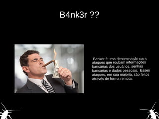 B4nk3r ??
Banker é uma denominação para
ataques que roubam informações
bancárias dos usuários, senhas
bancárias e dados pessoais. Esses
ataques, em sua maioria, são feitos
através de forma remota.
 