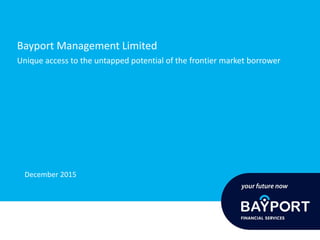 Bayport Management Limited
Unique access to the untapped potential of the frontier market borrower
December 2015
 