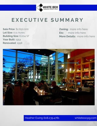 E X E C U T I V E S U M M A R Y
Sale Price: $2,650,000
Lot Size: 0.11 Acres
Building Size: 6,004 SF
Year Built: 1954
Renovated: 1998
Zoning: more info here
Etc: more info here
More Details: more info here
whiteboxcpg.comHeather Ewing 608.239.4781
 
