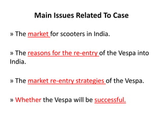 Main Issues Related To Case
» The market for scooters in India.
» The reasons for the re-entry of the Vespa into
India.
» The market re-entry strategies of the Vespa.
» Whether the Vespa will be successful.
 