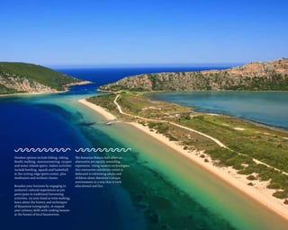 Outdoor options include hiking, biking,
Nordic walking, mountaineering, racquet
and water-related sports. Indoor activities
include bowling, squash and basketball
at the cutting-edge sports center, plus
meditation and workout classes.
Broaden your horizons by engaging in
authentic cultural experiences as you
participate in traditional harvesting
activities, try your hand at wine making,
learn about the history and techniques
of Byzantine iconography, or expand
your culinary skills with cooking lessons
at the homes of local housewives.
The Navarino Natura Hall offers an
alternative yet equally rewarding
experience. Using modern technologies,
this interactive exhibition center is
dedicated to informing adults and
children about Messinia’s unique
environment in a way that is both
educational and fun.
 