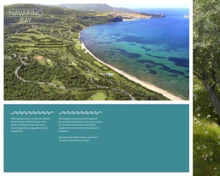 Welcoming visitors in the near future,
Navarino Bay will be Europe’s first
earth-sheltered mixed-use resort,
stretching along a magnificent 2 km
waterfront.
The design concept has been inspired
by vaulted construction, the most ancient
local architectural form which fully
respects the environment and nature’s
resources.
Navarino Bay will be home to the first
all-pool-villa resort in Europe.
 