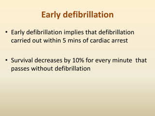 Early defibrillation
• Early defibrillation implies that defibrillation
carried out within 5 mins of cardiac arrest
• Survival decreases by 10% for every minute that
passes without defibrillation
 