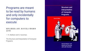 Programs are meant
to be read by humans
and only incidentally
for computers to
execute
程序主要是给人读的，其次才是让计算机拿来
运行的
－ H. Abelson and G. Sussman,
The Structure and Interpretation of Computer
Programs
 