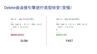 Delete会迫使引擎进行类型转变（变慢）
var a = new Array(100);
...
for (var i = 0; i < 100; i++){
a[i] = [1,2,3];
}
...
delete a[23];
SLOW
var a = new Array(100);
...
for (var i = 0; i < 100; i++){
a[i] = [1,2,3];
}
...
a[23] = 0;
FAST
 