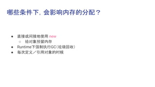 哪些条件下，会影响内存的分配？
● 直接或间接地使用 new
○ 给对象预留内存
● Runtime下强制执行GC（垃圾回收）
● 每次定义／引用对象的时候
 