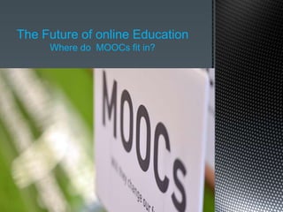The Future of online Education
Where do MOOCs fit in?
 