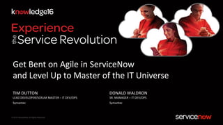 © 2016 ServiceNow All Rights Reserved
DONALD WALDRON
SR. MANAGER – IT DEV/OPS
Symantec
Get Bent on Agile in ServiceNow
and Level Up to Master of the IT Universe
TIM DUTTON
LEAD DEVELOPER/SCRUM MASTER – IT DEV/OPS
Symantec
 