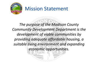 Mission Statement
The purpose of the Madison County
Community Development Department is the
development of viable communities by
providing adequate affordable housing, a
suitable living environment and expanding
economic opportunities.
 