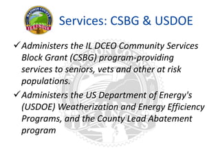 Services: CSBG & USDOE
Administers the IL DCEO Community Services
Block Grant (CSBG) program-providing
services to seniors, vets and other at risk
populations.
Administers the US Department of Energy's
(USDOE) Weatherization and Energy Efficiency
Programs, and the County Lead Abatement
program
 