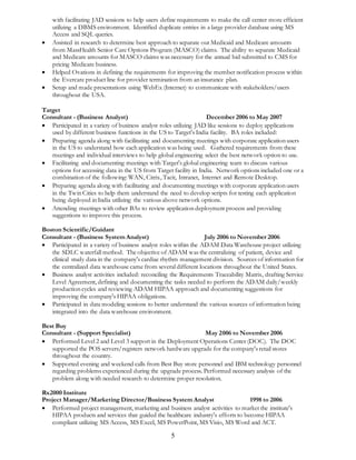 with facilitating JAD sessions to help users define requirements to make the call center more efficient 
utilizing a DBMS environment. Identified duplicate entries in a large provider database using MS 
Access and SQL queries. 
 Assisted in research to determine best approach to separate out Medicaid and Medicare amounts 
from MassHealth Senior Care Options Program (MASCO) claims. The ability to separate Medicaid 
and Medicare amounts for MASCO claims was necessary for the annual bid submitted to CMS for 
pricing Medicare business. 
 Helped Ovations in defining the requirements for improving the member notification process within 
the Evercare product line for provider termination from an insurance plan. 
 Setup and made presentations using WebEx (Internet) to communicate with stakeholders/users 
5 
throughout the USA. 
Target 
Consultant - (Business Analyst) December 2006 to May 2007 
 Participated in a variety of business analyst roles utilizing JAD like sessions to deploy applications 
used by different business functions in the US to Target's India facility. BA roles included: 
 Preparing agenda along with facilitating and documenting meetings with corporate application users 
in the US to understand how each application was being used. Gathered requirements from these 
meetings and individual interviews to help global engineering select the best network option to use. 
 Facilitating and documenting meetings with Target's global engineering team to discuss various 
options for accessing data in the US from Target facility in India. Network options included one or a 
combination of the following: WAN, Citrix, Tacit, Intranet, Internet and Remote Desktop. 
 Preparing agenda along with facilitating and documenting meetings with corporate application users 
in the Twin Cities to help them understand the need to develop scripts for testing each application 
being deployed in India utilizing the various above network options. 
 Attending meetings with other BAs to review application deployment process and providing 
suggestions to improve this process. 
Boston Scientific/Guidant 
Consultant - (Business System Analyst) July 2006 to November 2006 
 Participated in a variety of business analyst roles within the ADAM Data Warehouse project utilizing 
the SDLC waterfall method. The objective of ADAM was the centralizing of patient, device and 
clinical study data in the company's cardiac rhythm management division. Sources of information for 
the centralized data warehouse came from several different locations throughout the United States. 
 Business analyst activities included: reconciling the Requirements Traceability Matrix, drafting Service 
Level Agreement, defining and documenting the tasks needed to perform the ADAM daily/weekly 
production cycles and reviewing ADAM HIPAA approach and documenting suggestions for 
improving the company's HIPAA obligations. 
 Participated in data modeling sessions to better understand the various sources of information being 
integrated into the data warehouse environment. 
Best Buy 
Consultant - (Support Specialist) May 2006 to November 2006 
 Performed Level 2 and Level 3 support in the Deployment Operations Center (DOC). The DOC 
supported the POS servers/registers network hardware upgrade for the company's retail stores 
throughout the country. 
 Supported evening and weekend calls from Best Buy store personnel and IBM technology personnel 
regarding problems experienced during the upgrade process. Performed necessary analysis of the 
problem along with needed research to determine proper resolution. 
Rx2000 Institute 
Project Manager/Marketing Director/Business System Analyst 1998 to 2006 
 Performed project management, marketing and business analyst activities to market the institute's 
HIPAA products and services that guided the healthcare industry's efforts to become HIPAA 
compliant utilizing MS Access, MS Excel, MS PowerPoint, MS Visio, MS Word and ACT. 
 