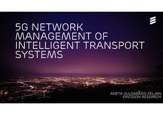5G Network
management of
Intelligent Transport
Systems
Aneta vulgarakis feljan
Ericsson Research
 