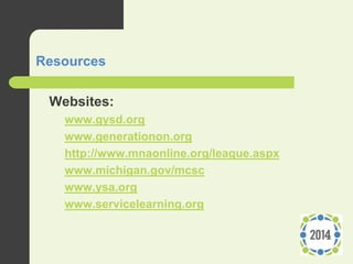 Resources
 Websites:
– www.gysd.org
– www.generationon.org
– http://www.mnaonline.org/league.aspx
– www.michigan.gov/mcsc
– www.ysa.org
– www.servicelearning.org
 